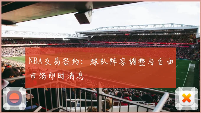 NBA交易签约：球队阵容调整与自由市场即时消息