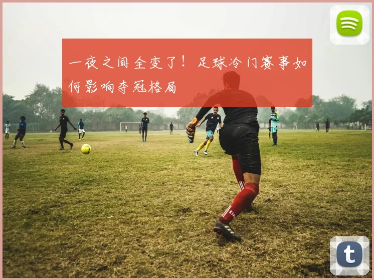 一夜之间全变了！足球冷门赛事如何影响夺冠格局