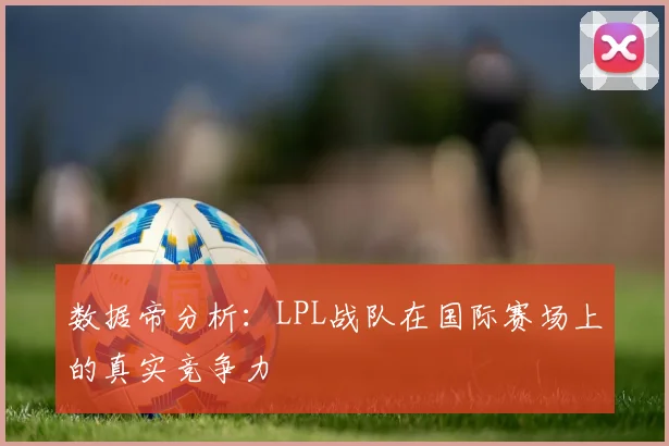 数据帝分析：LPL战队在国际赛场上的真实竞争力