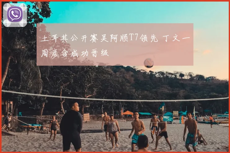 土耳其公开赛吴阿顺T7领先 丁文一周彦含成功晋级
