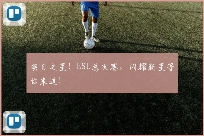明日之星！ESL总决赛，闪耀新星等你来追！