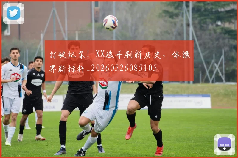 打破纪录！XX选手刷新历史，体操界新标杆_20260526085105