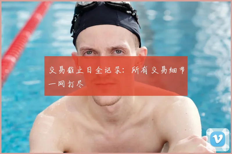 交易截止日全记录：所有交易细节一网打尽