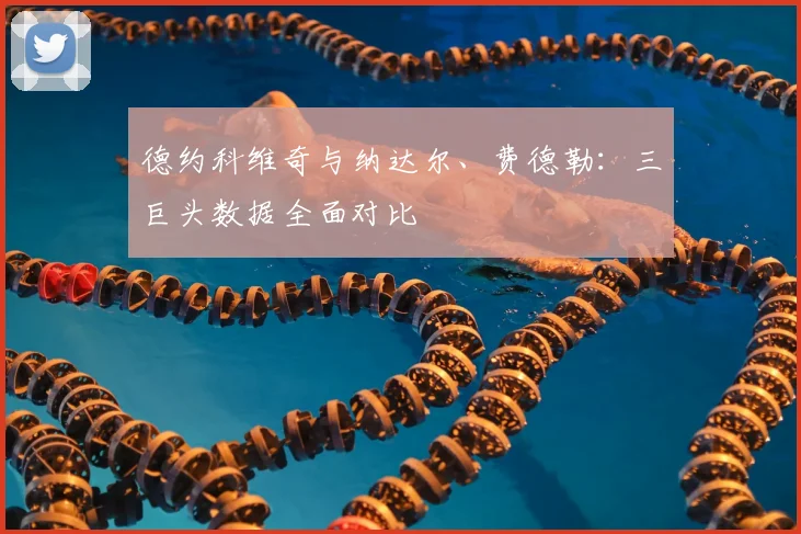 德约科维奇与纳达尔、费德勒：三巨头数据全面对比