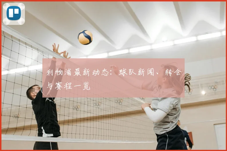 利物浦最新动态：球队新闻、转会与赛程一览