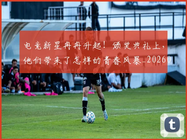 电竞新星冉冉升起！颁奖典礼上，他们带来了怎样的青春风暴_20260526085919