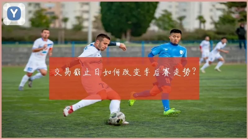 交易截止日如何改变季后赛走势？