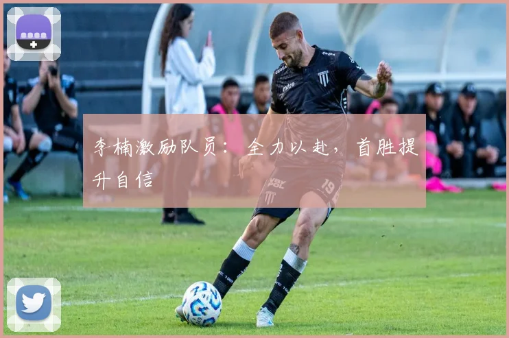 李楠激励队员：全力以赴，首胜提升自信