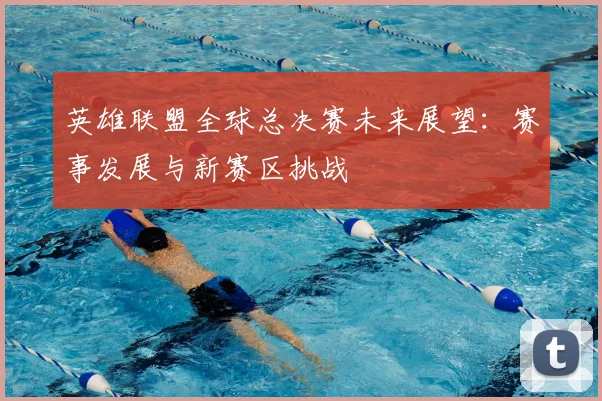 英雄联盟全球总决赛未来展望：赛事发展与新赛区挑战
