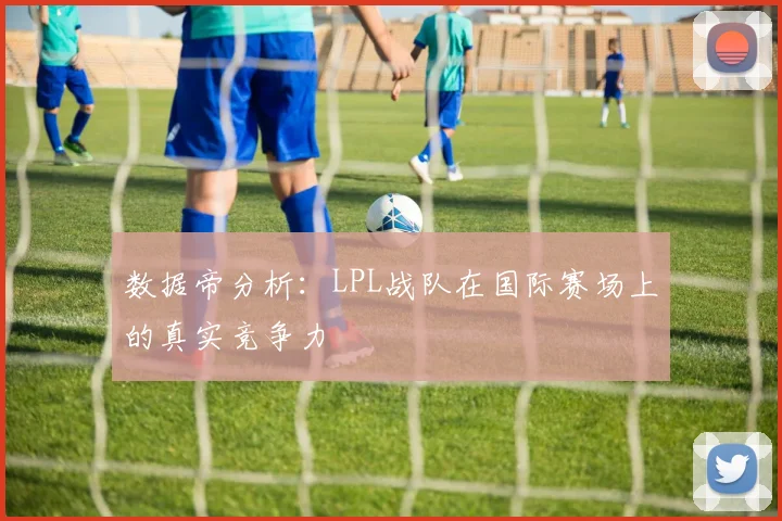 数据帝分析：LPL战队在国际赛场上的真实竞争力