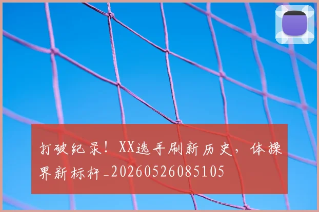 打破纪录！XX选手刷新历史，体操界新标杆_20260526085105