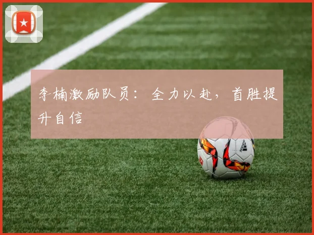 李楠激励队员：全力以赴，首胜提升自信