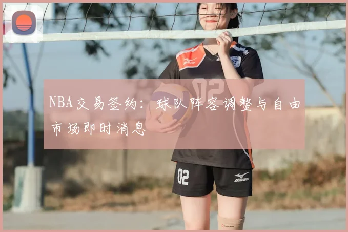 NBA交易签约：球队阵容调整与自由市场即时消息