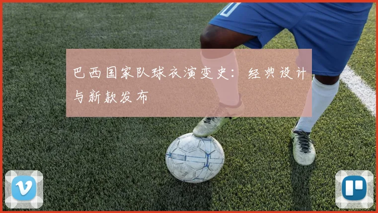巴西国家队球衣演变史：经典设计与新款发布