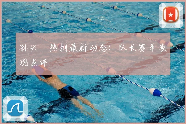 孙兴慜热刺最新动态：队长赛季表现点评