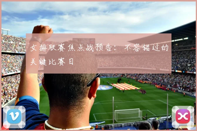女排联赛焦点战预告：不容错过的关键比赛日