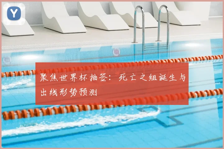 聚焦世界杯抽签：死亡之组诞生与出线形势预测