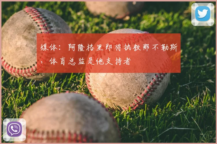 媒体：阿隆格里即将执教那不勒斯，体育总监是他支持者