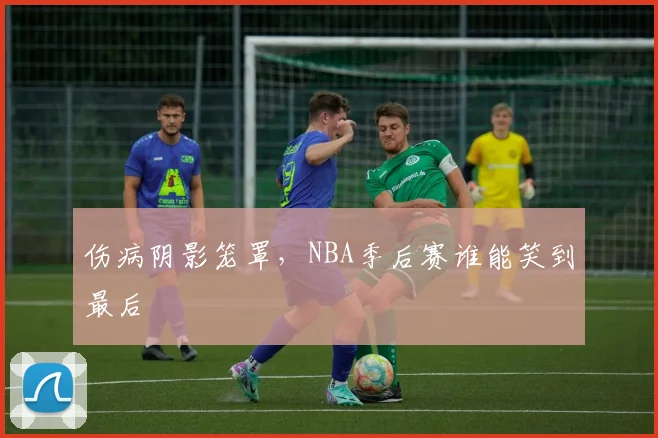 伤病阴影笼罩，NBA季后赛谁能笑到最后