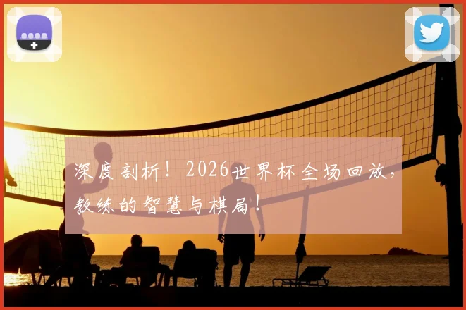 深度剖析！2026世界杯全场回放，教练的智慧与棋局！