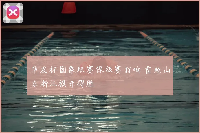 华发杯国象联赛保级赛打响 首轮山东浙江旗开得胜