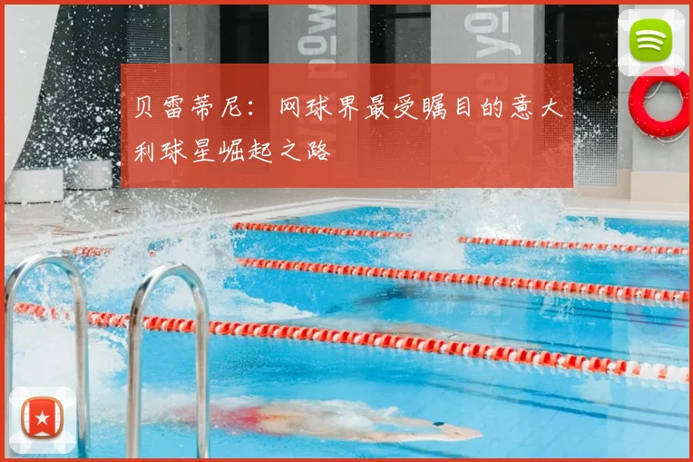 贝雷蒂尼：网球界最受瞩目的意大利球星崛起之路