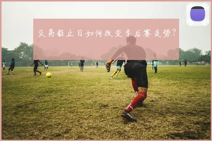 交易截止日如何改变季后赛走势？